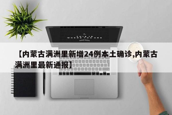 【内蒙古满洲里新增24例本土确诊,内蒙古满洲里最新通报】