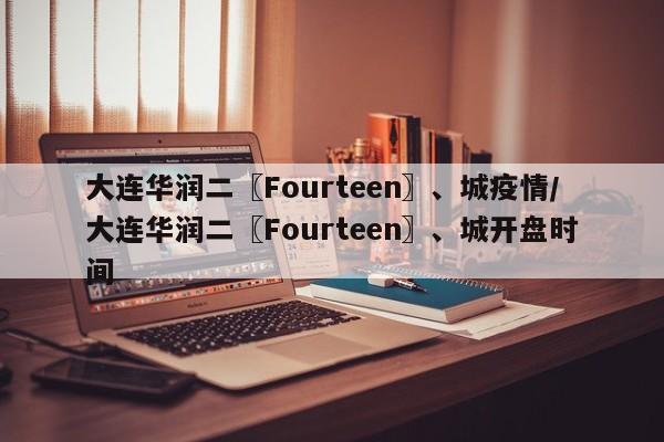 大连华润二〖Fourteen〗、城疫情/大连华润二〖Fourteen〗、城开盘时间