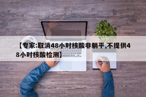 【专家:取消48小时核酸非躺平,不提供48小时核酸检测】