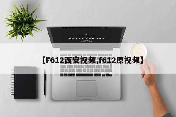 【F612西安视频,f612原视频】