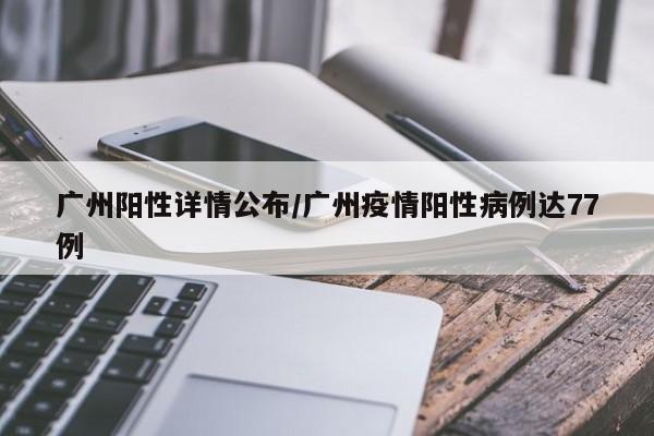 广州阳性详情公布/广州疫情阳性病例达77例