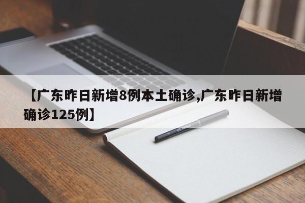 【广东昨日新增8例本土确诊,广东昨日新增确诊125例】