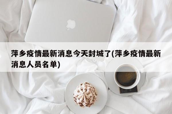 萍乡疫情最新消息今天封城了(萍乡疫情最新消息人员名单)