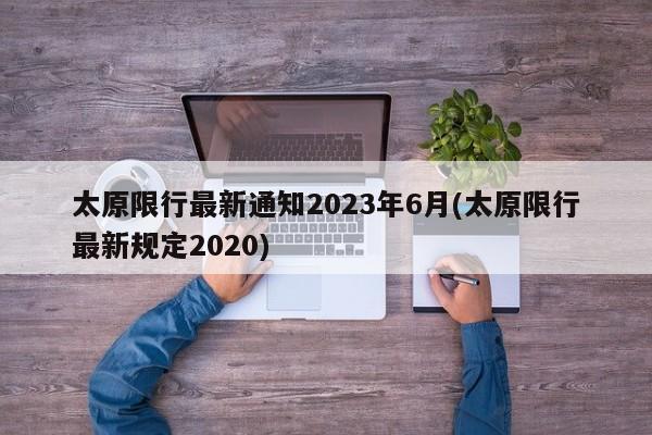 太原限行最新通知2023年6月(太原限行最新规定2020)