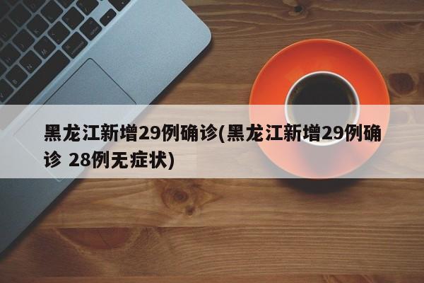 黑龙江新增29例确诊(黑龙江新增29例确诊 28例无症状)