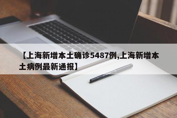 【上海新增本土确诊5487例,上海新增本土病例最新通报】
