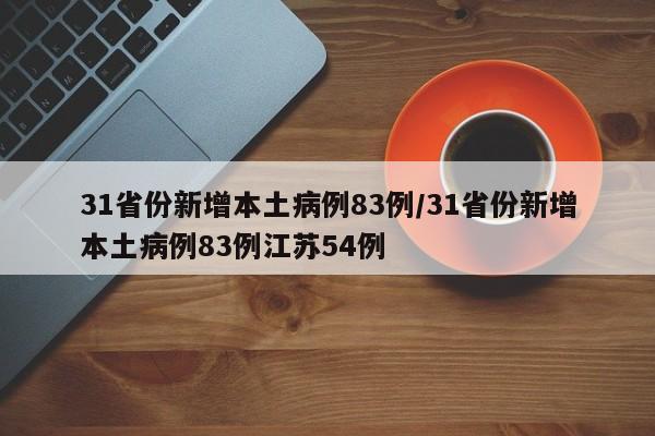 31省份新增本土病例83例/31省份新增本土病例83例江苏54例