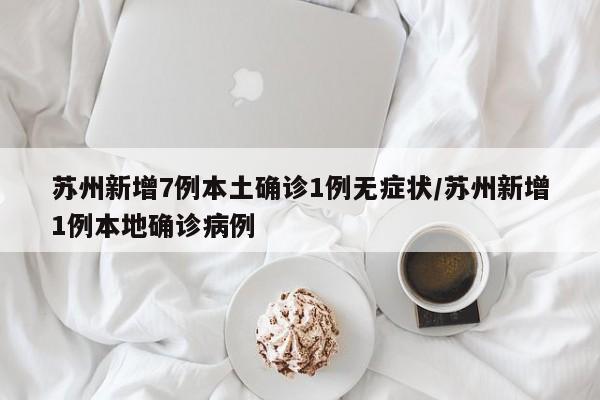 苏州新增7例本土确诊1例无症状/苏州新增1例本地确诊病例