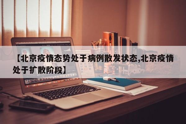 【北京疫情态势处于病例散发状态,北京疫情处于扩散阶段】