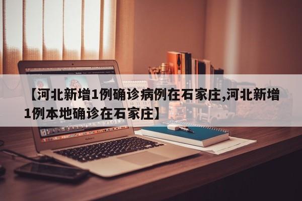 【河北新增1例确诊病例在石家庄,河北新增1例本地确诊在石家庄】