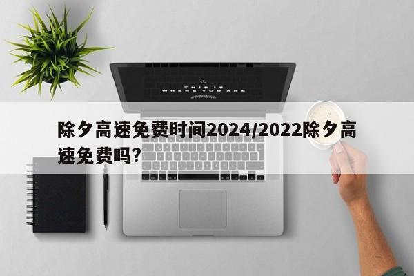 除夕高速免费时间2024/2022除夕高速免费吗?