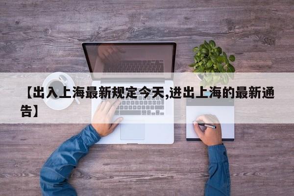 【出入上海最新规定今天,进出上海的最新通告】