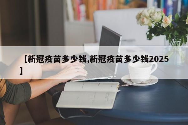 【新冠疫苗多少钱,新冠疫苗多少钱2025】