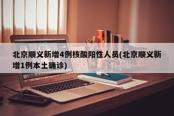 北京顺义新增4例核酸阳性人员(北京顺义新增1例本土确诊)