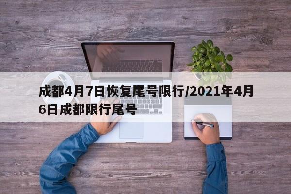 成都4月7日恢复尾号限行/2021年4月6日成都限行尾号