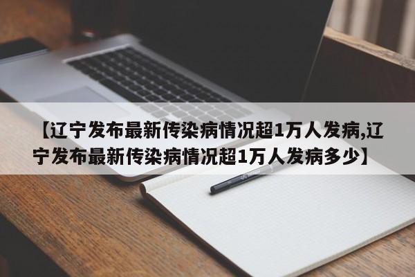 【辽宁发布最新传染病情况超1万人发病,辽宁发布最新传染病情况超1万人发病多少】