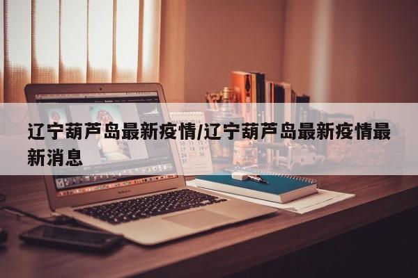 辽宁葫芦岛最新疫情/辽宁葫芦岛最新疫情最新消息