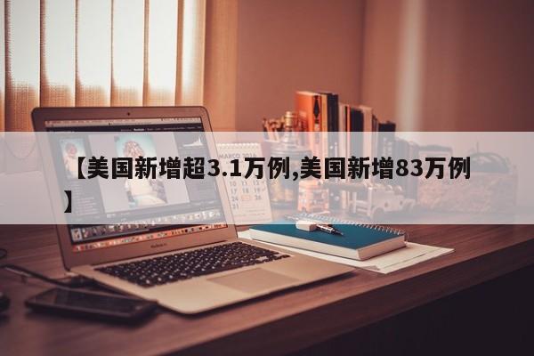 【美国新增超3.1万例,美国新增83万例】