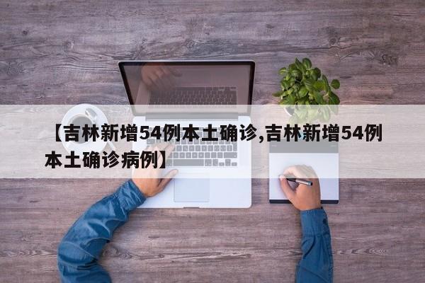 【吉林新增54例本土确诊,吉林新增54例本土确诊病例】
