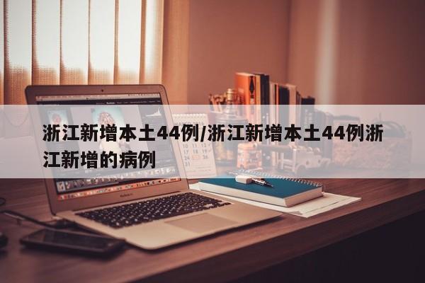 浙江新增本土44例/浙江新增本土44例浙江新增的病例