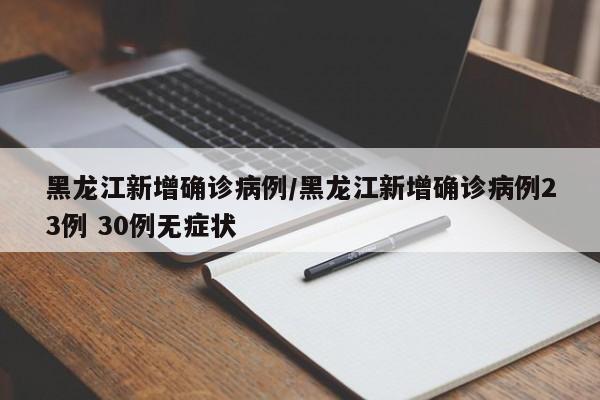 黑龙江新增确诊病例/黑龙江新增确诊病例23例 30例无症状