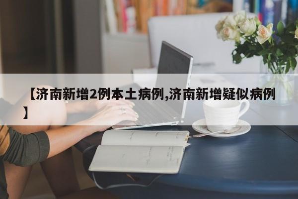 【济南新增2例本土病例,济南新增疑似病例】