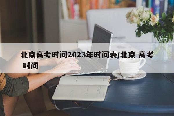 北京高考时间2023年时间表/北京 高考 时间