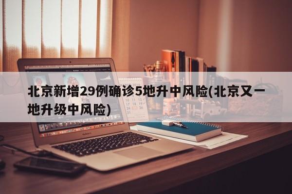 北京新增29例确诊5地升中风险(北京又一地升级中风险)