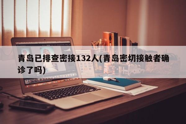 青岛已排查密接132人(青岛密切接触者确诊了吗)