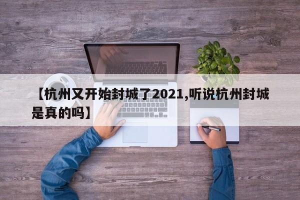 【杭州又开始封城了2021,听说杭州封城是真的吗】