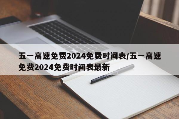 五一高速免费2024免费时间表/五一高速免费2024免费时间表最新