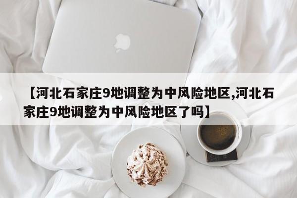 【河北石家庄9地调整为中风险地区,河北石家庄9地调整为中风险地区了吗】