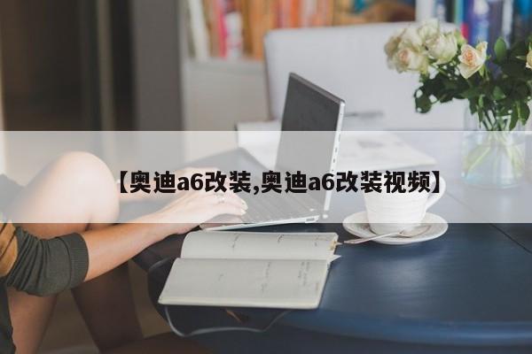 【奥迪a6改装,奥迪a6改装视频】