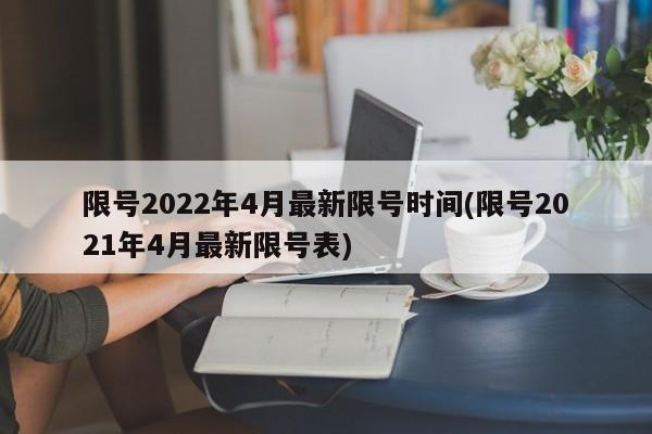 限号2022年4月最新限号时间(限号2021年4月最新限号表)