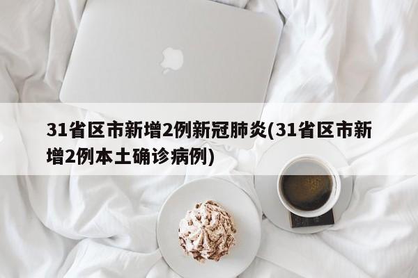 31省区市新增2例新冠肺炎(31省区市新增2例本土确诊病例)