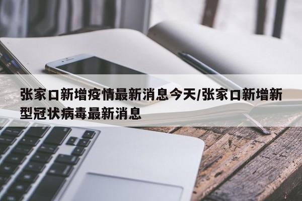 张家口新增疫情最新消息今天/张家口新增新型冠状病毒最新消息