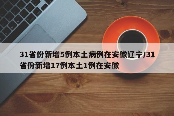 31省份新增5例本土病例在安徽辽宁/31省份新增17例本土1例在安徽
