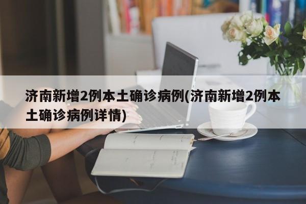济南新增2例本土确诊病例(济南新增2例本土确诊病例详情)