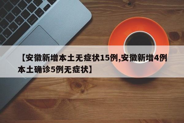 【安徽新增本土无症状15例,安徽新增4例本土确诊5例无症状】