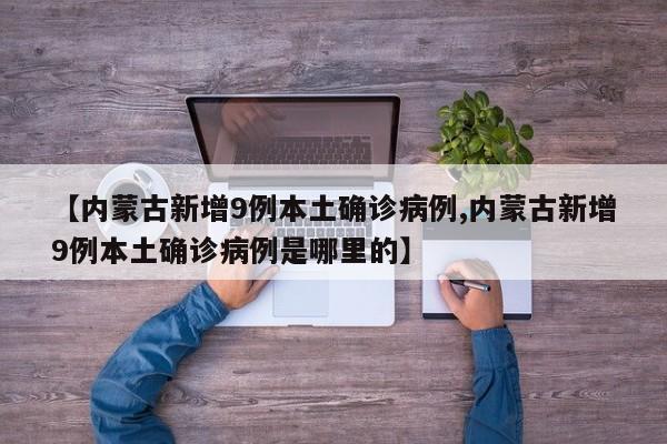 【内蒙古新增9例本土确诊病例,内蒙古新增9例本土确诊病例是哪里的】