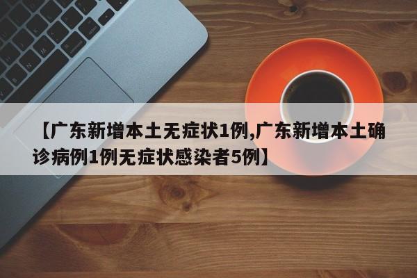 【广东新增本土无症状1例,广东新增本土确诊病例1例无症状感染者5例】