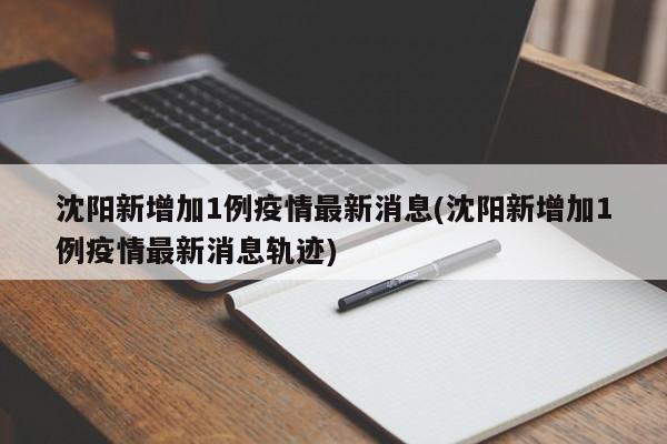 沈阳新增加1例疫情最新消息(沈阳新增加1例疫情最新消息轨迹)