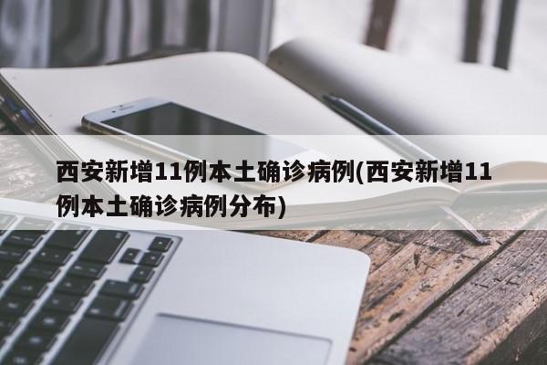 西安新增11例本土确诊病例(西安新增11例本土确诊病例分布)