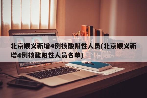 北京顺义新增4例核酸阳性人员(北京顺义新增4例核酸阳性人员名单)