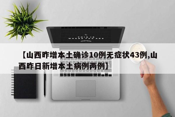 【山西昨增本土确诊10例无症状43例,山西昨日新增本土病例两例】