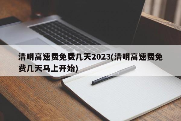 清明高速费免费几天2023(清明高速费免费几天马上开始)
