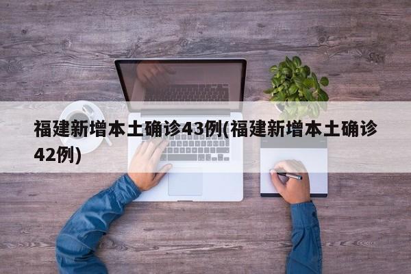 福建新增本土确诊43例(福建新增本土确诊42例)