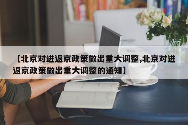 【北京对进返京政策做出重大调整,北京对进返京政策做出重大调整的通知】