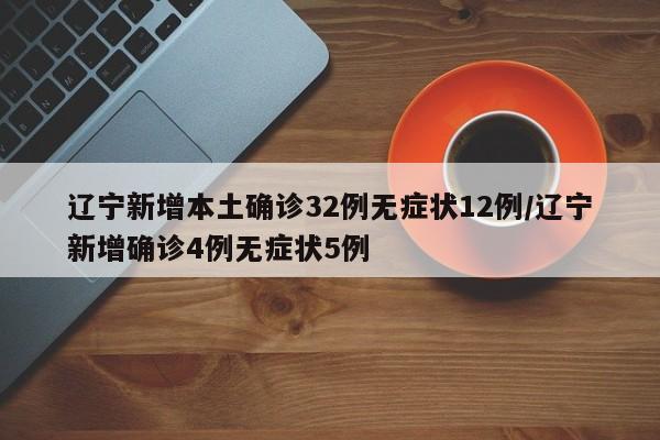 辽宁新增本土确诊32例无症状12例/辽宁新增确诊4例无症状5例
