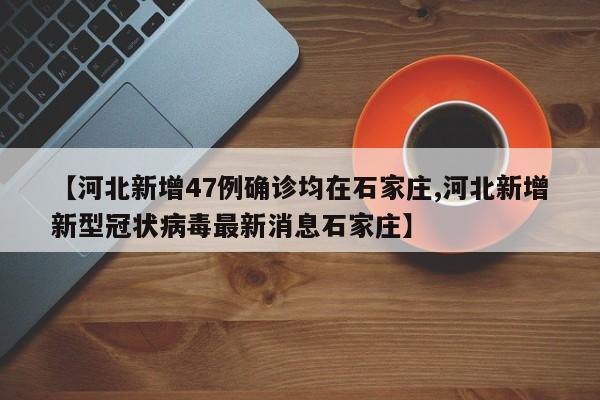 【河北新增47例确诊均在石家庄,河北新增新型冠状病毒最新消息石家庄】